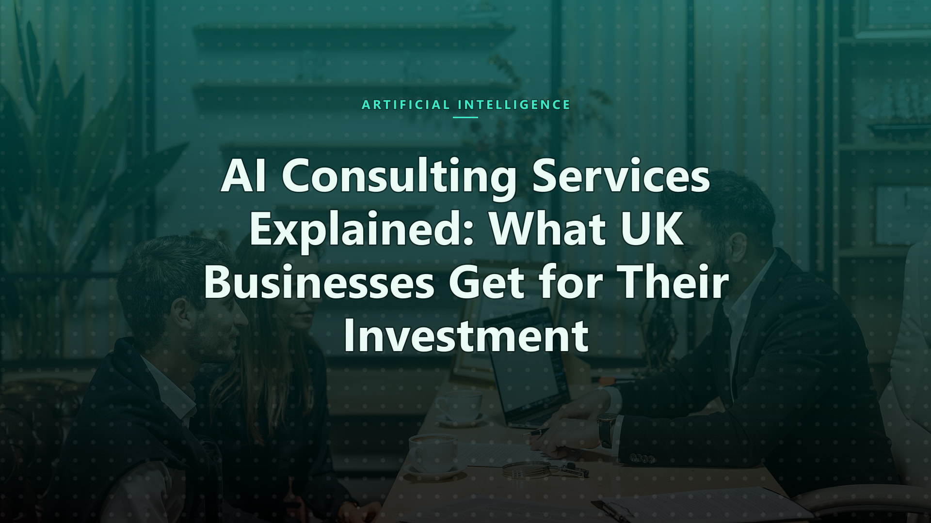 AI Consulting Services Explained: What UK Businesses Get for Their Investment