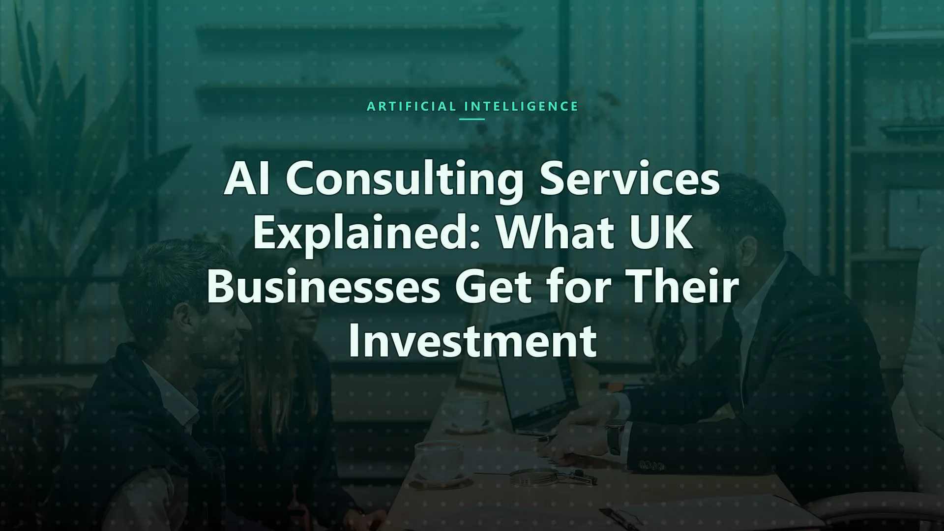 AI Consulting Services Explained: What UK Businesses Get for Their Investment
