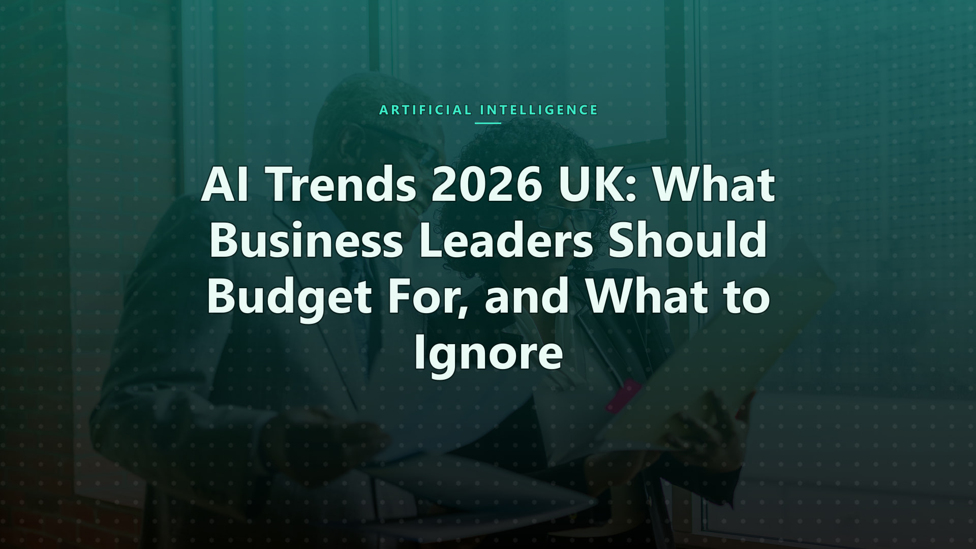 AI Trends 2026 UK: What Business Leaders Should Budget For, and What to Ignore
