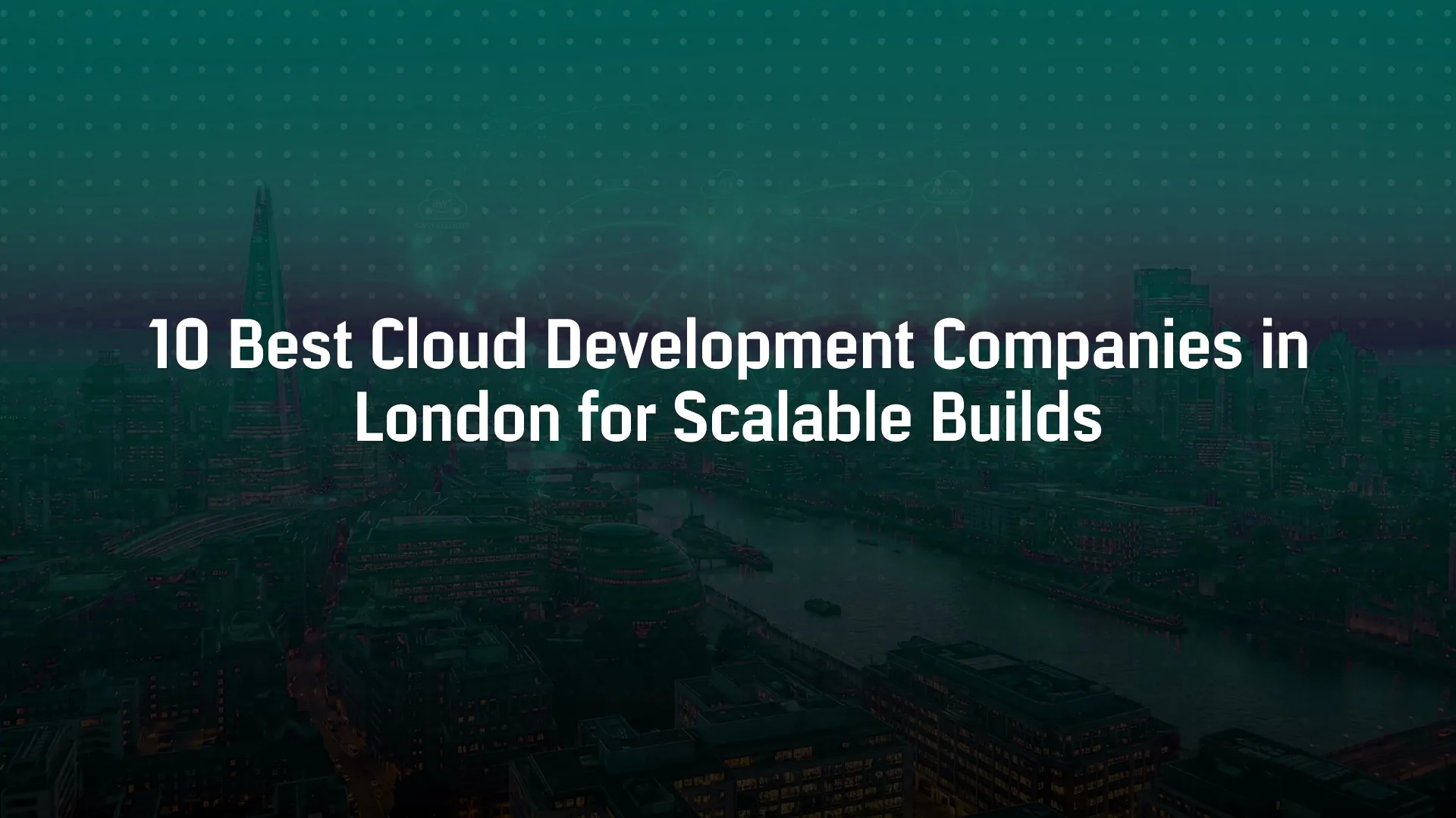 10 Best Cloud Development Companies in London for Scalable Builds