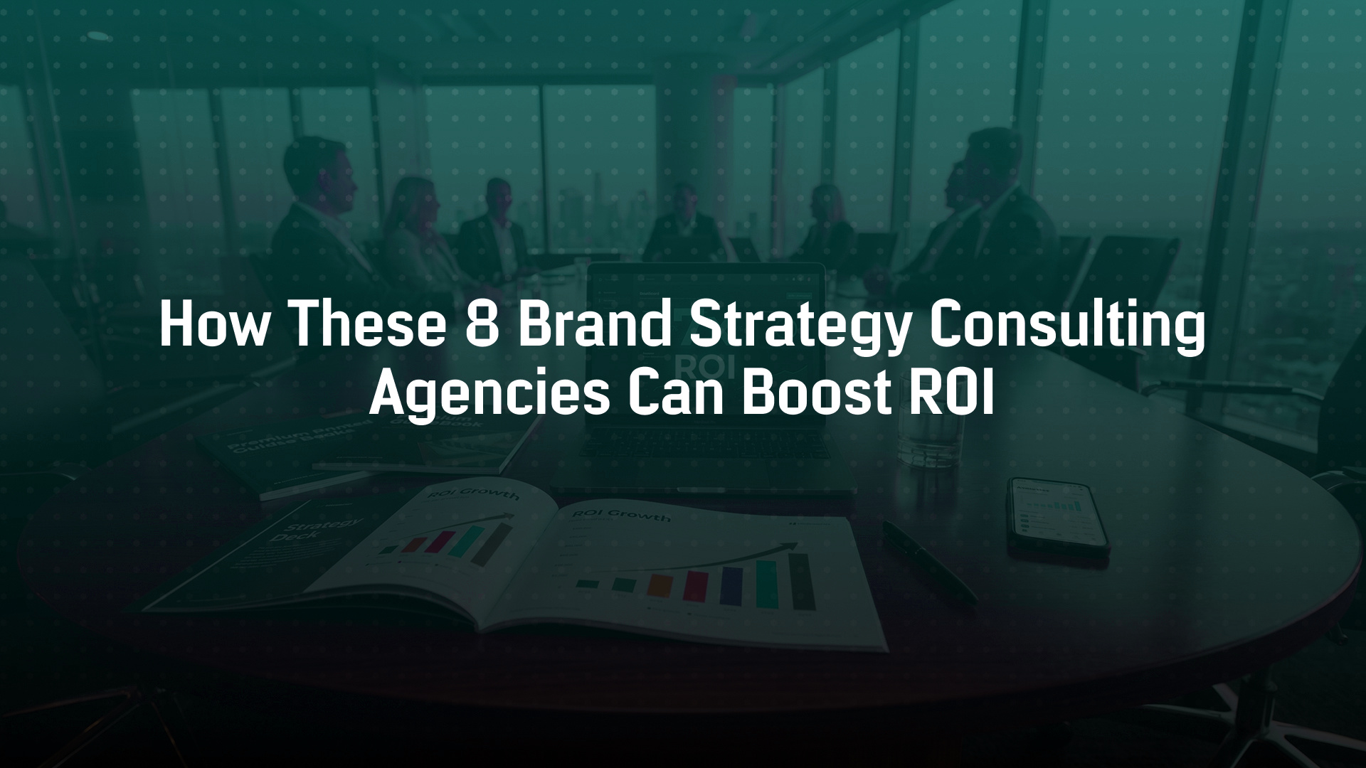 How These 8 Brand Strategy Consulting Agencies Can Boost ROI