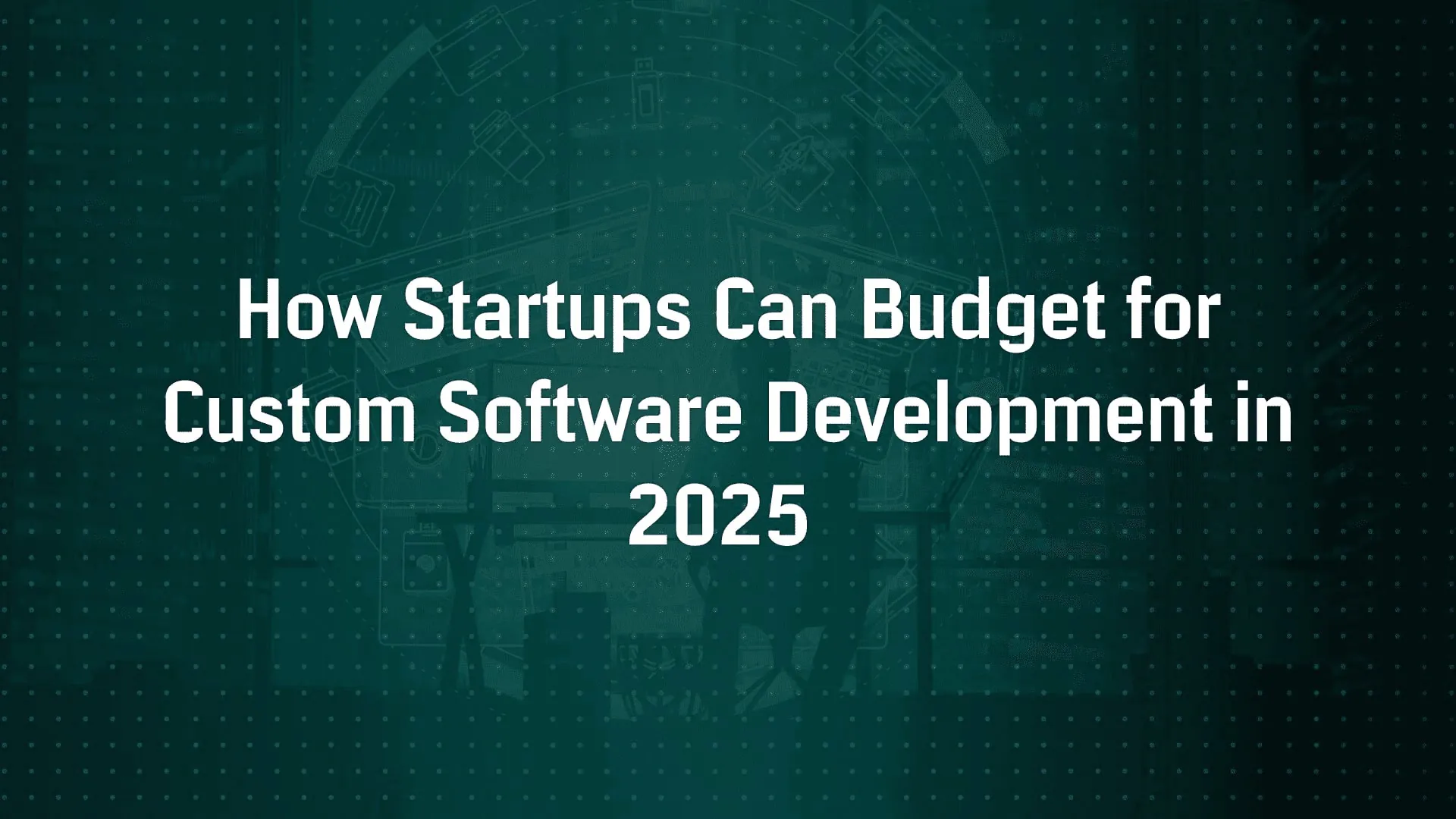 How Startups Can Budget for Custom Software Development in 2025