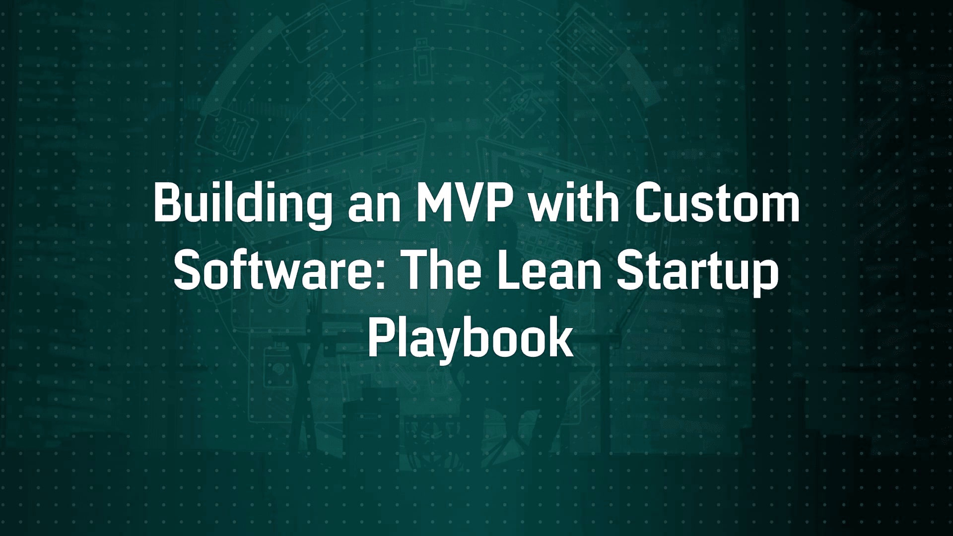 Building an MVP with Custom Software: The Lean Startup Playbook