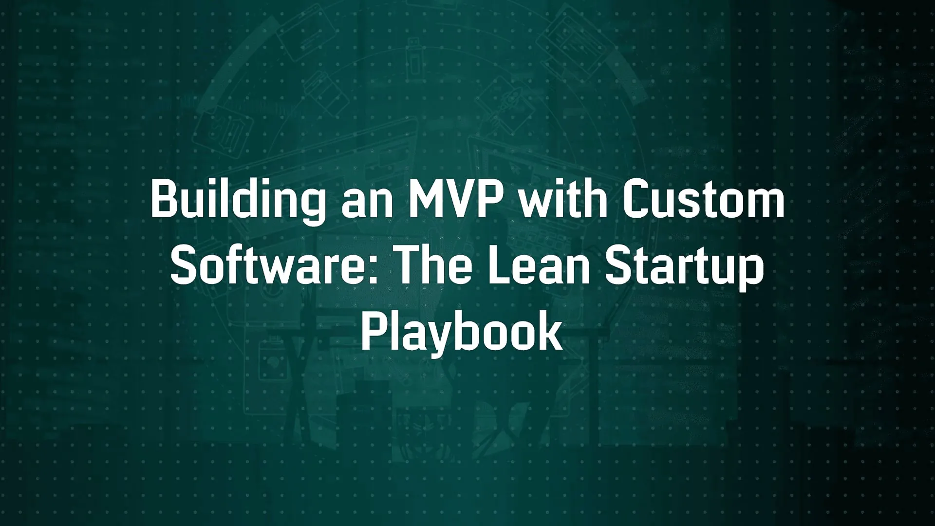 Building an MVP with Custom Software: The Lean Startup Playbook