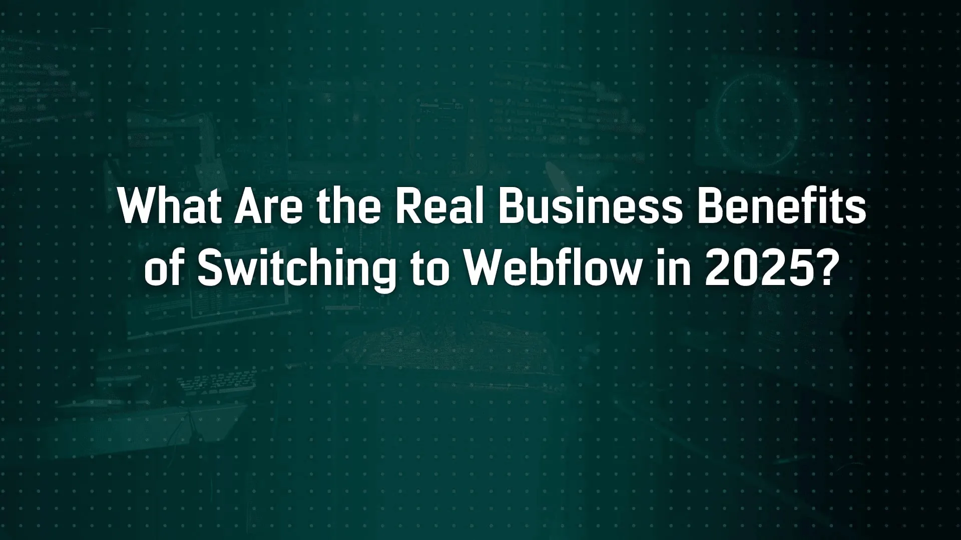 What Are the Real Business Benefits of Switching to Webflow in 2025?