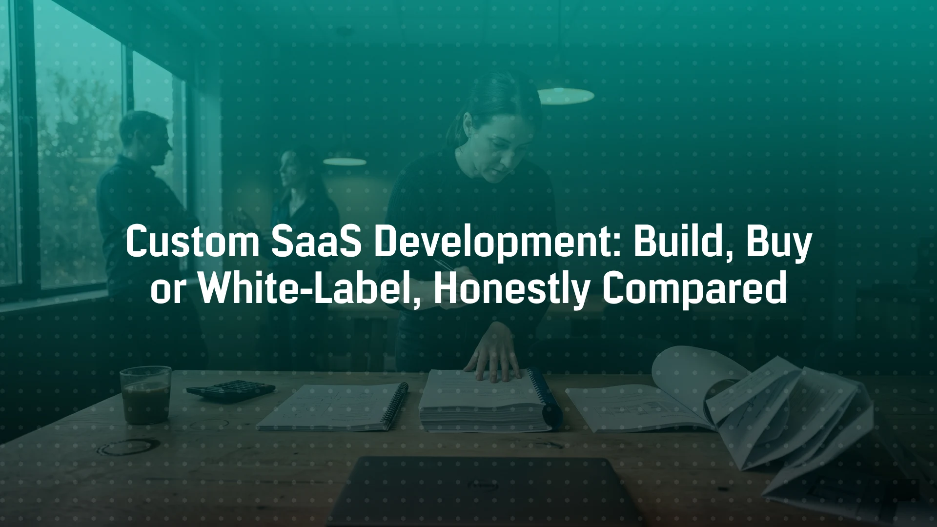 Custom SaaS Development: Build, Buy, or White-Label, Honestly Compared