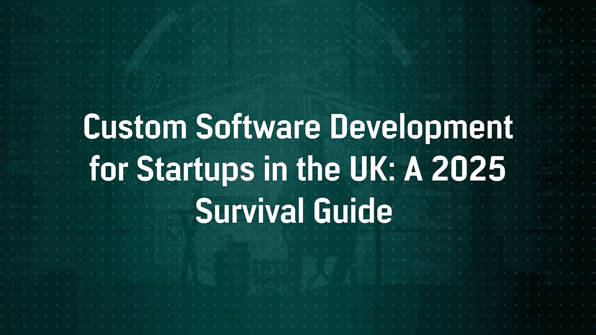 Custom Software Development for Startups in the UK: A 2025 Survival Guide