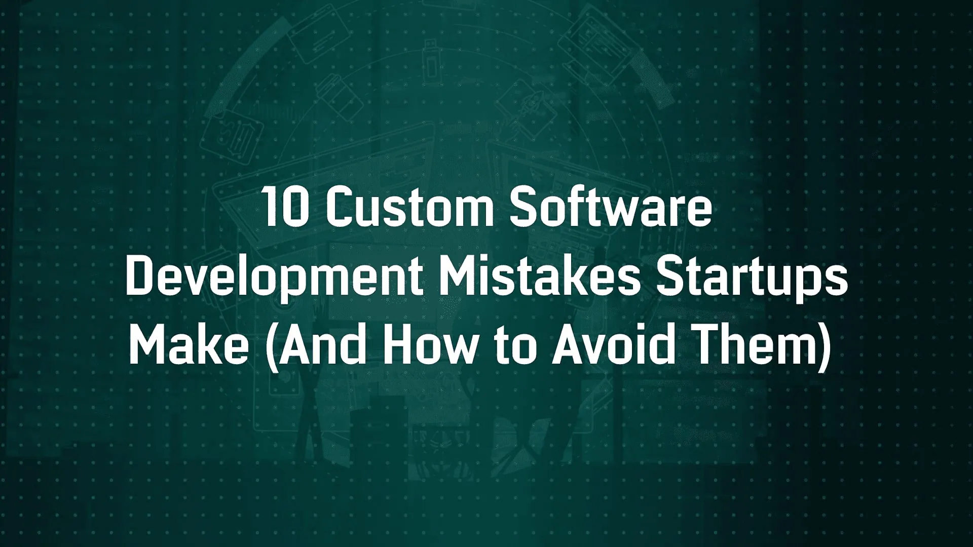 10 Custom Software Development Mistakes Startups Make (And How to Avoid Them)