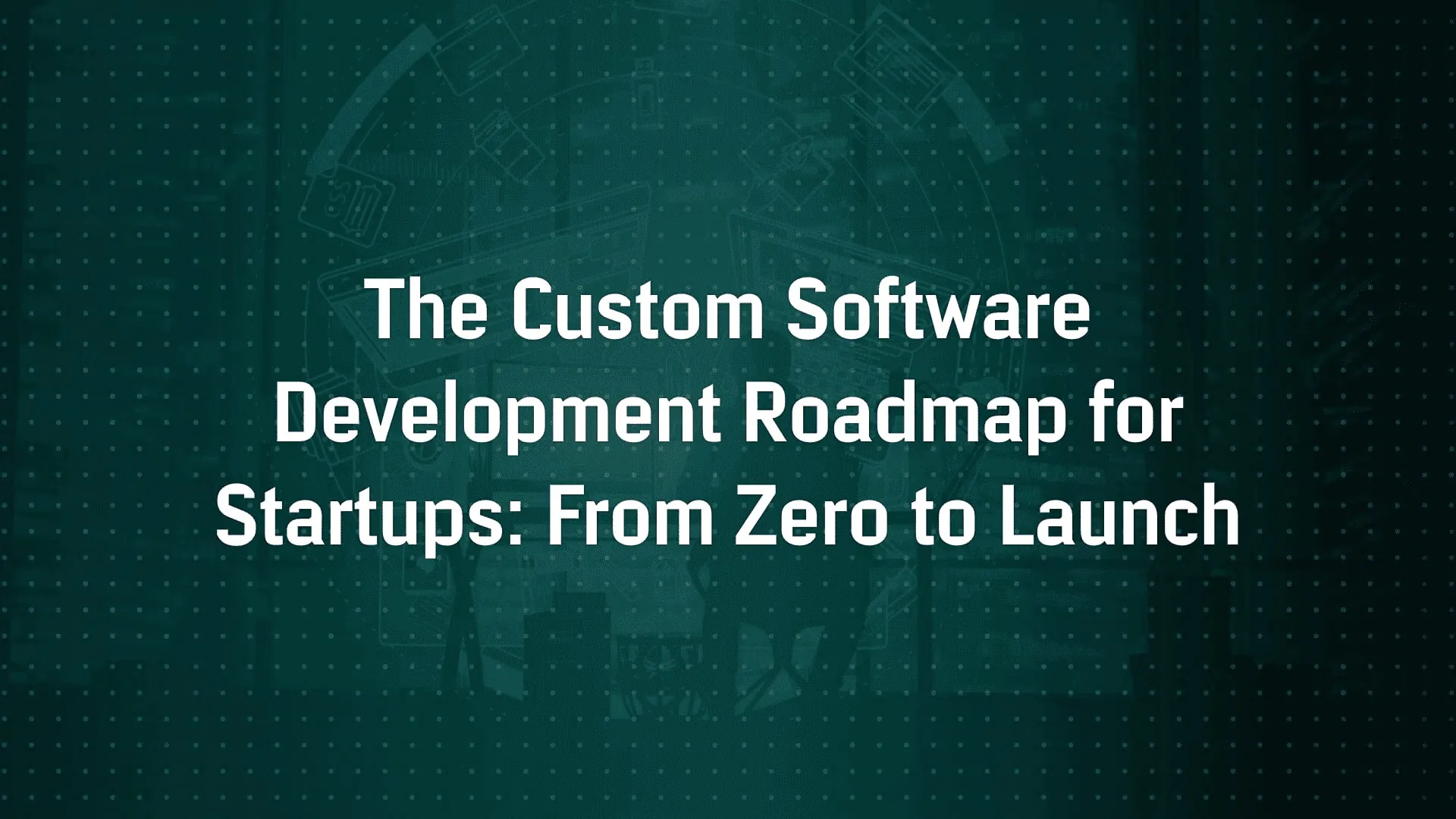 The Custom Software Development Roadmap for Startups: From Zero to Launch