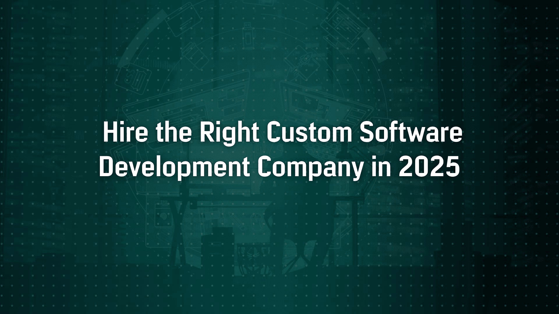 How to Hire the Right Custom Software Development Company in 2025