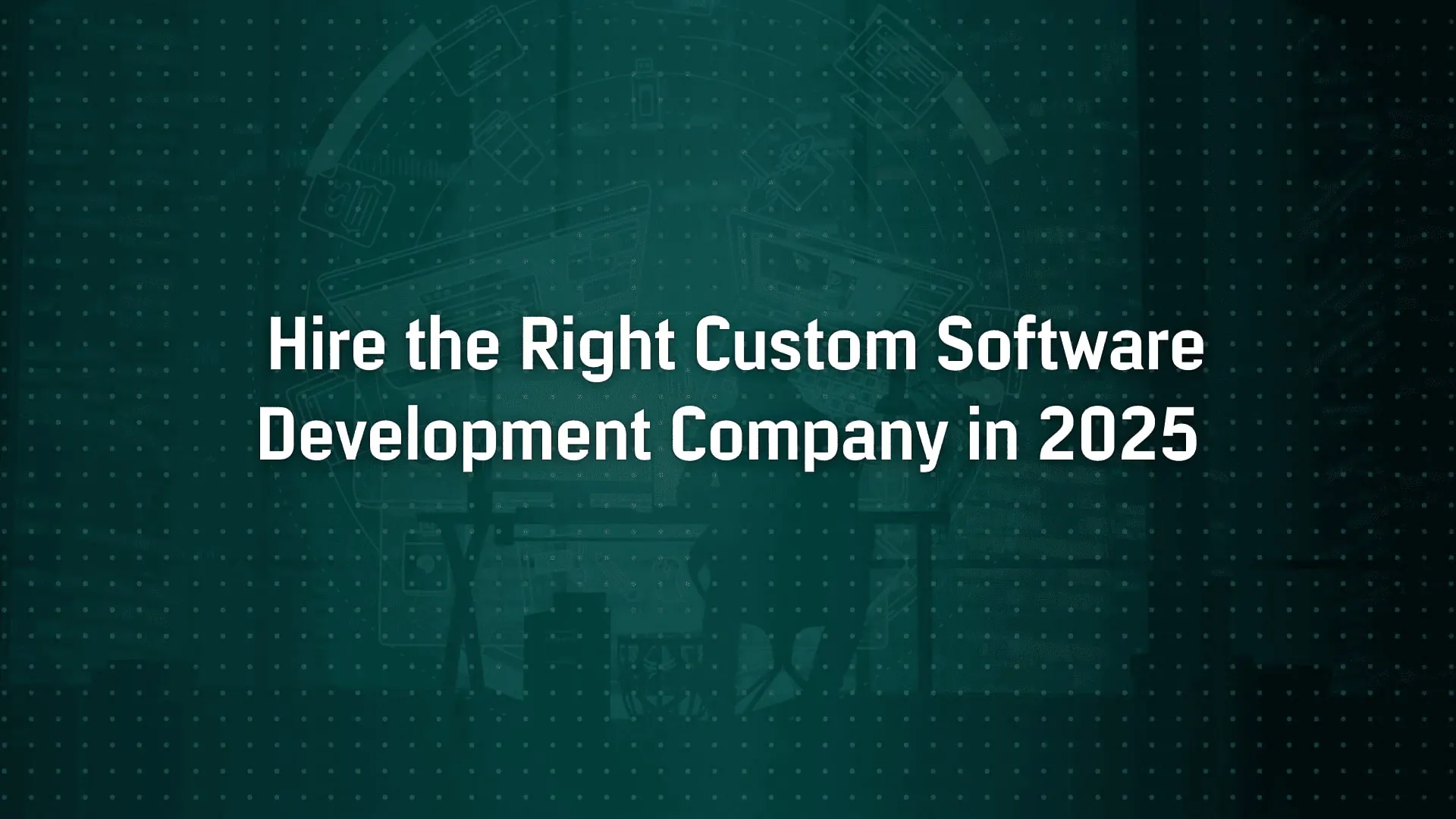 How to Hire the Right Custom Software Development Company in 2025