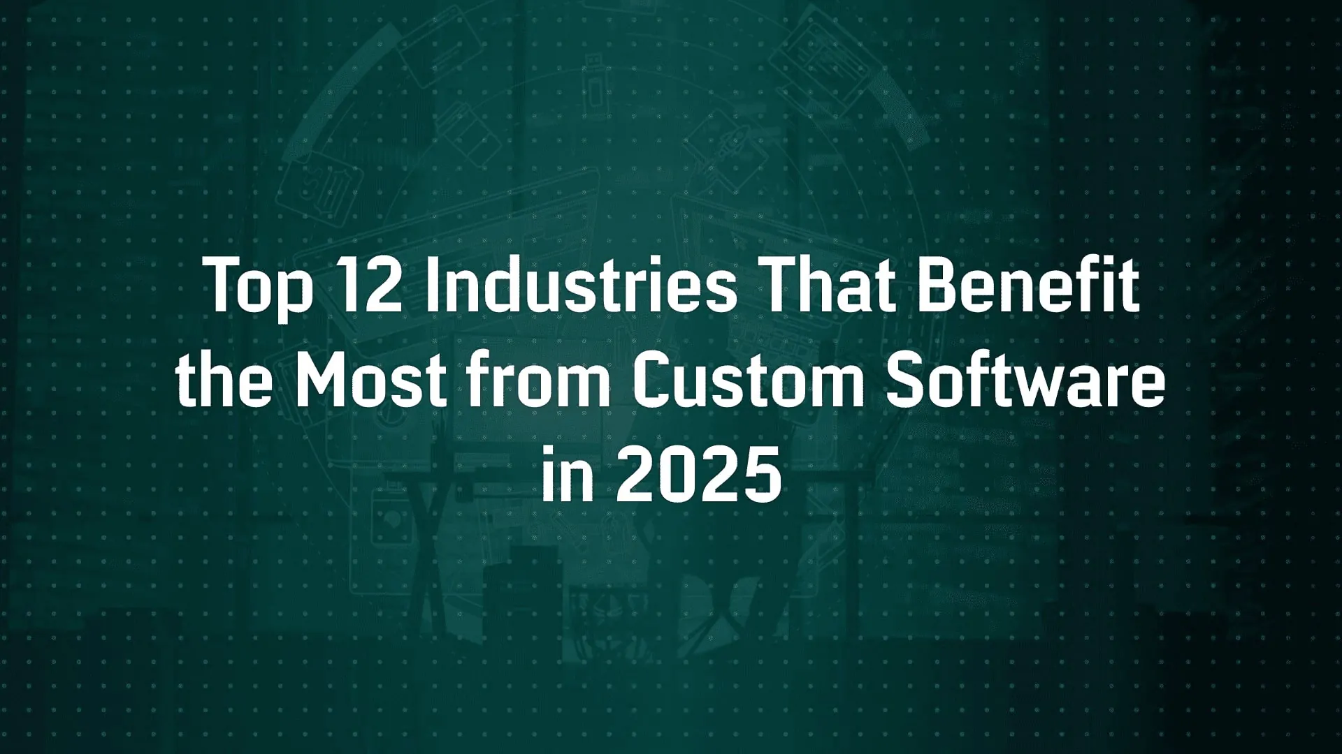 Top 12 Industries That Benefit the Most from Custom Software in 2025