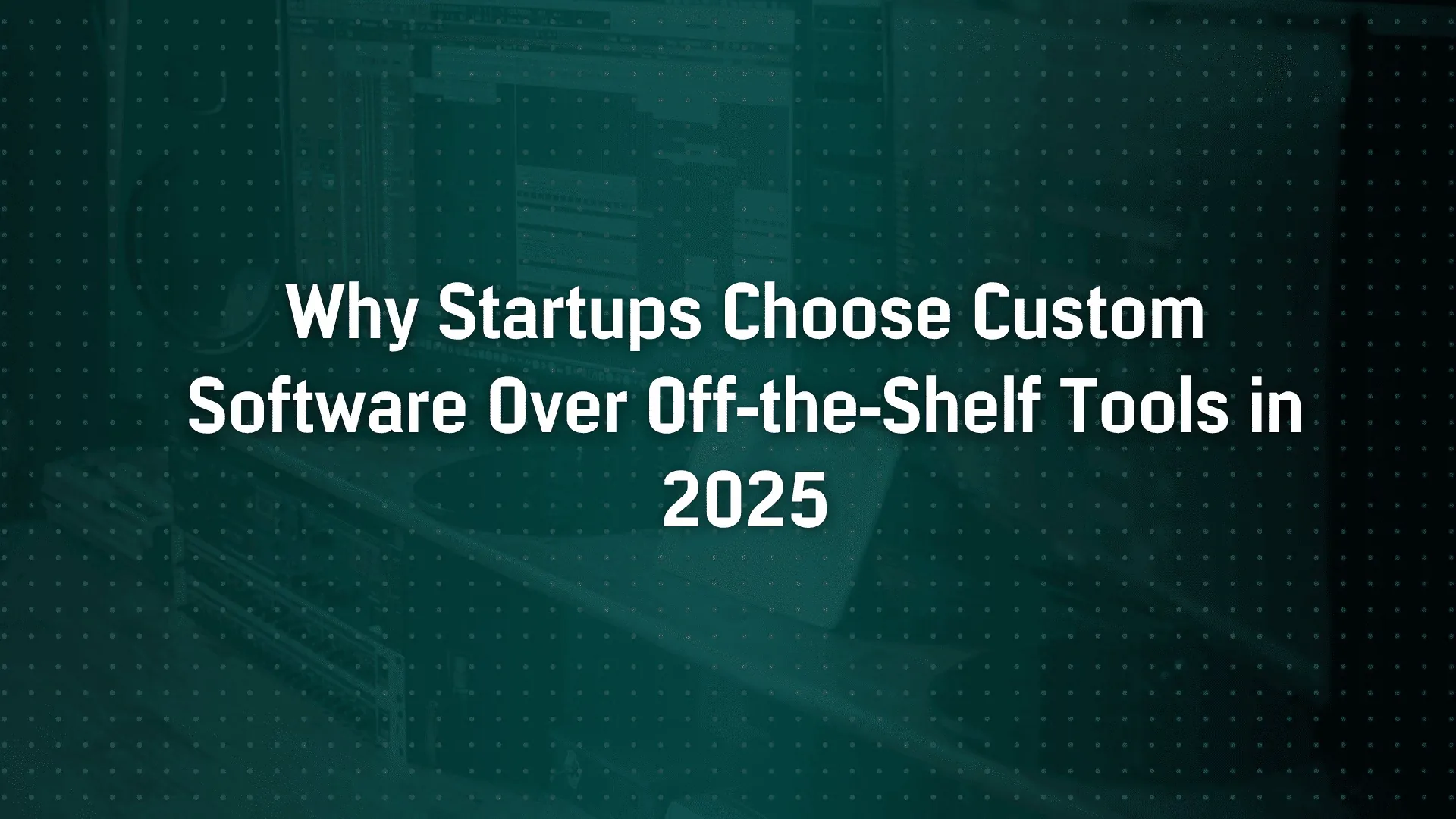 Why Startups Choose Custom Software Over Off-the-Shelf Tools in 2025