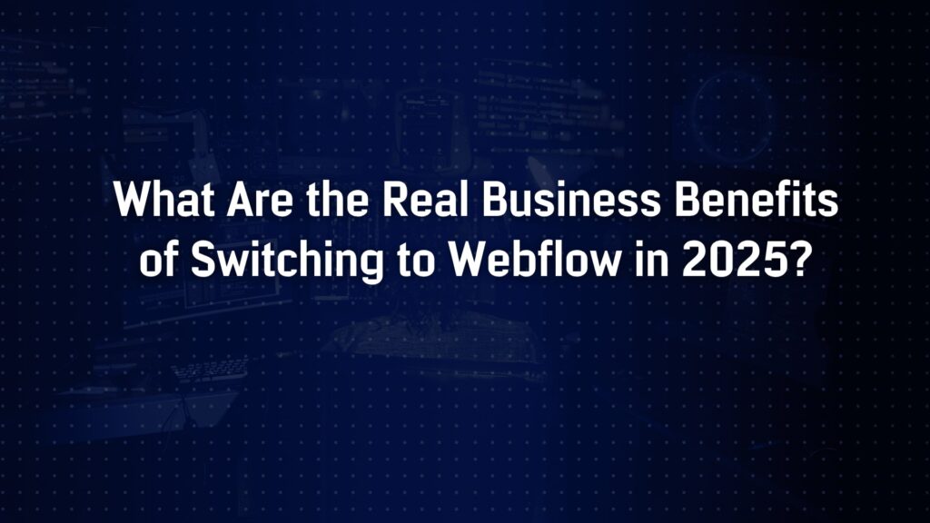 What Are the Real Business Benefits of Switching to Webflow in 2025?