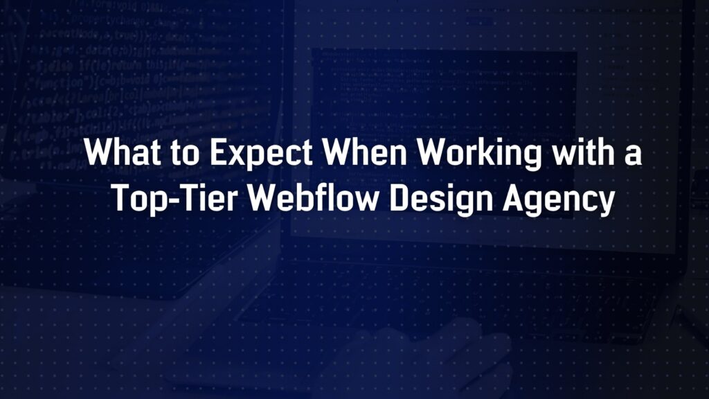 What to Expect When Working with a Top-Tier Webflow Design Agency
