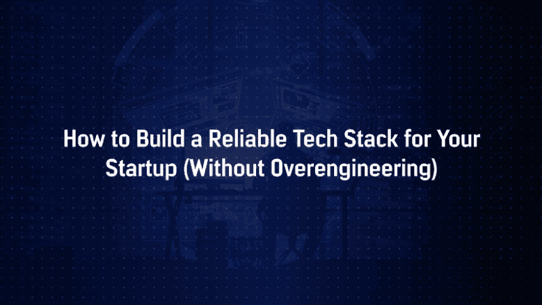 How to Build a Reliable Tech Stack for Your Startup (Without Overengineering)