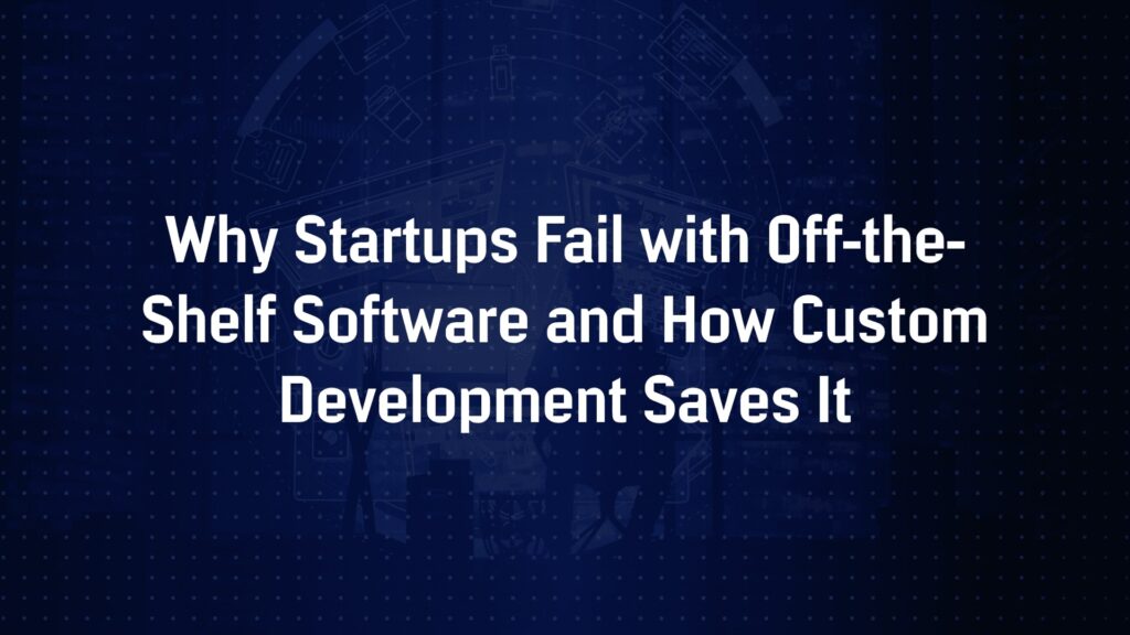 Why Startups Fail with Off?the?Shelf Software and How Custom Development Solves It