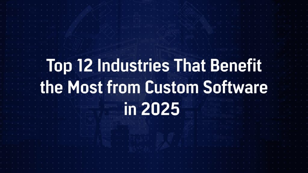 Top 12 Industries That Benefit the Most from Custom Software in 2025