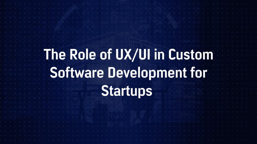 The Role of UX/UI in Custom Software Development for Startups