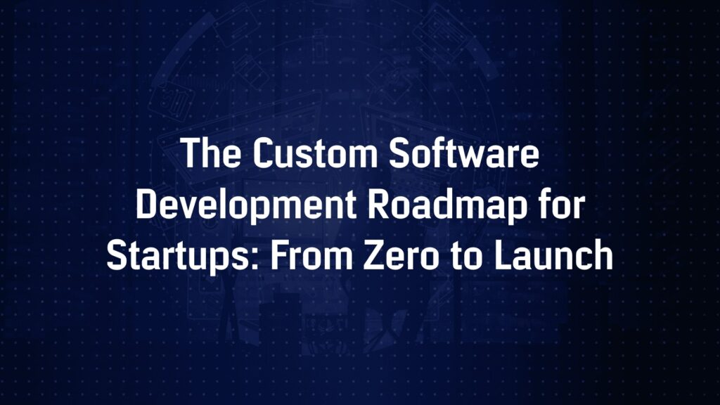 The Custom Software Development Roadmap for Startups: From Zero to Launch
