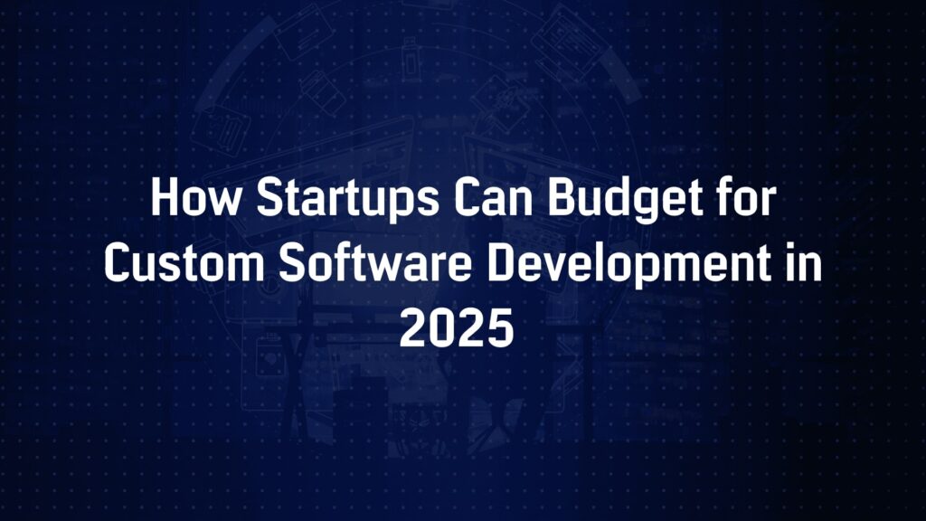 How Startups Can Budget for Custom Software Development in 2025