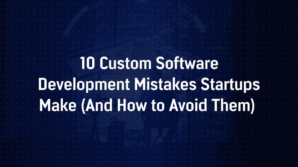 10 Custom Software Development Mistakes Startups Make (And How to Avoid Them)