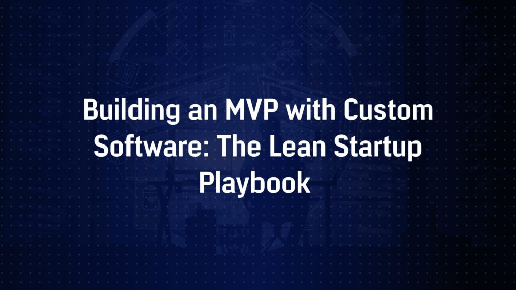 Building an MVP with Custom Software: The Lean Startup Playbook