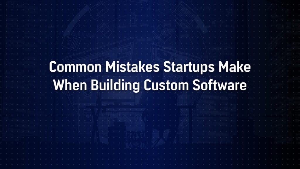 Common Mistakes Startups Make When Building Custom Software
