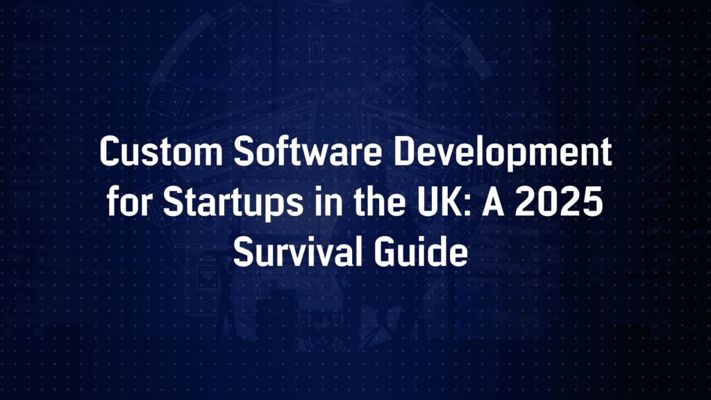 Custom Software Development for Startups in the UK: A 2025 Survival Guide