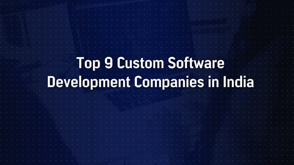 Top 9 Custom Software Development Companies in India