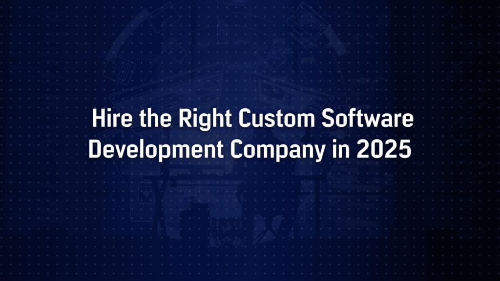 How to Hire the Right Custom Software Development Company in 2025