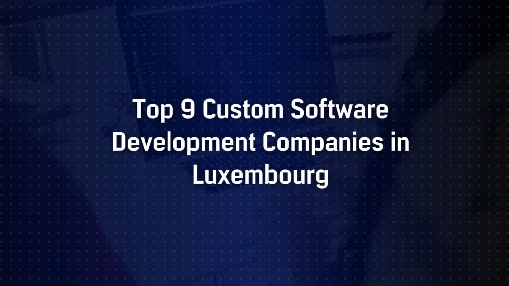 Top 9 Custom Software Development Companies in Luxembourg
