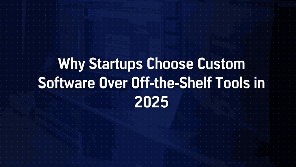 Why Startups Choose Custom Software Over Off-the-Shelf Tools in 2025