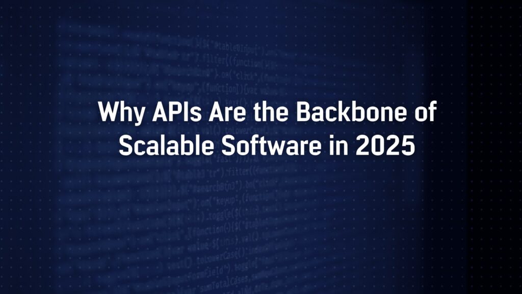 Why APIs Are the Backbone of Scalable Software in 2025