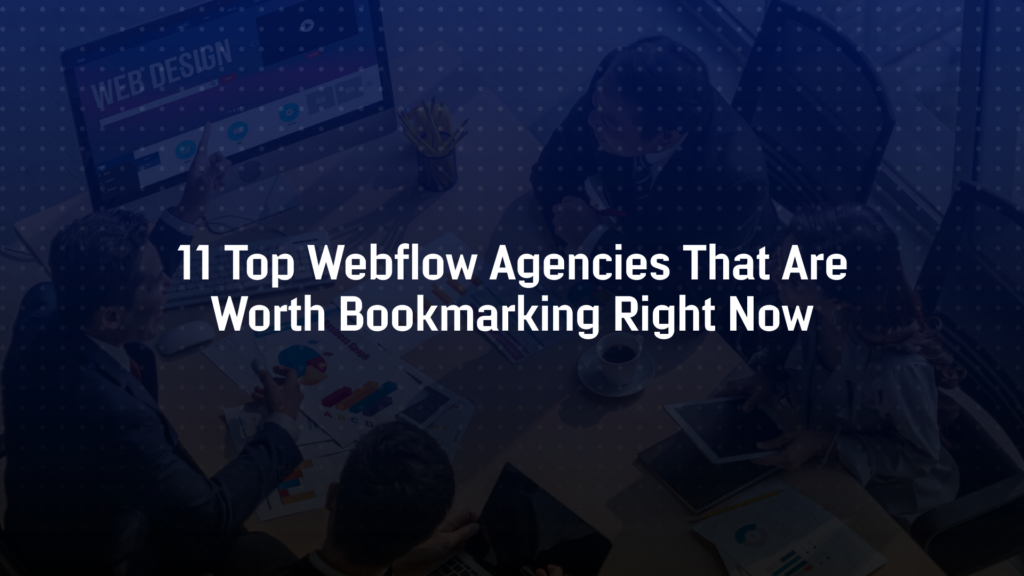 11 Top Webflow Agencies That Are Worth Bookmarking Right Now