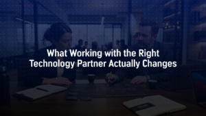 What Working with the Right Technology Partner Actually Changes