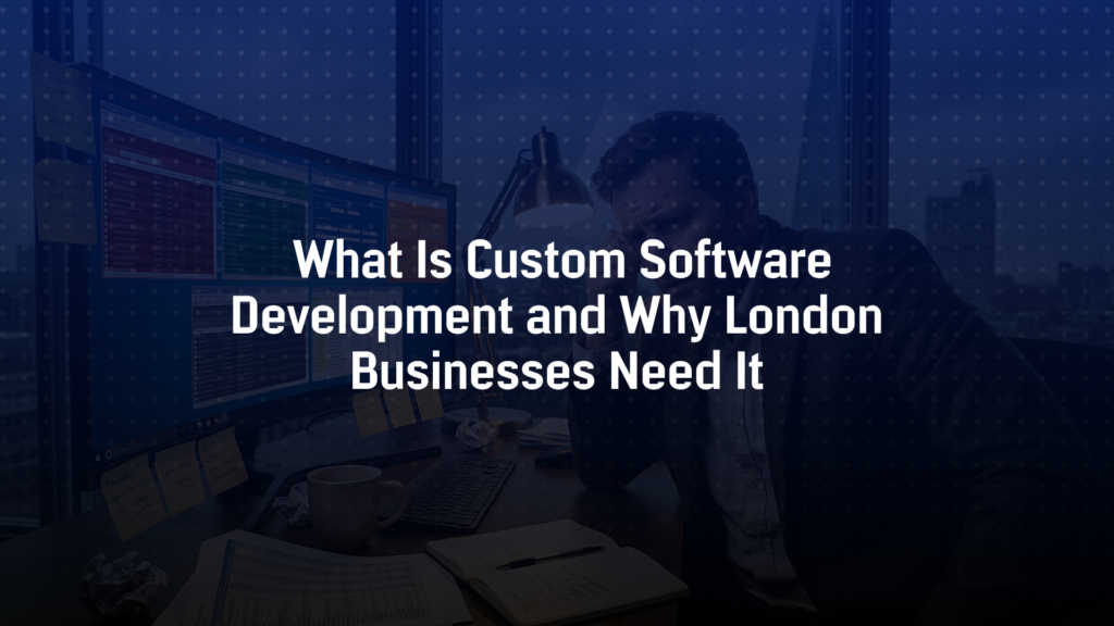 What Is Custom Software Development and Why London Businesses Need It