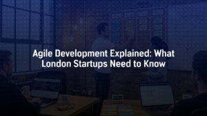Agile Development Explained: What London Startups Need to Know