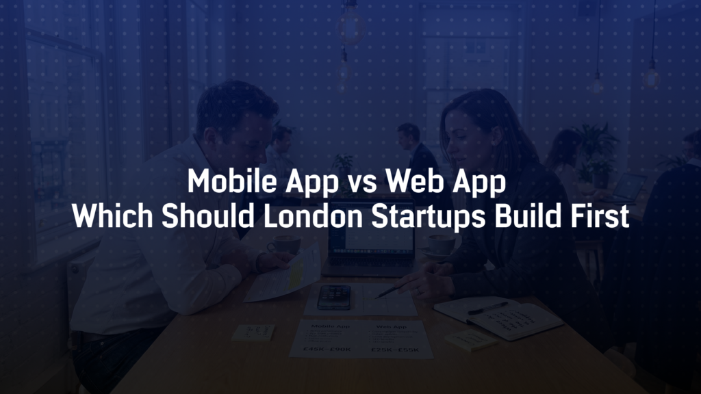 Mobile App vs Web App: Which Should London Startups Build First