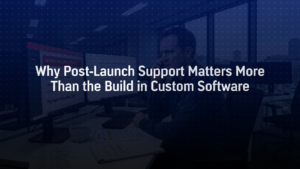 Why Post-Launch Support Matters More Than the Build in Custom Software