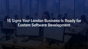 15 Signs Your London Business Is Ready for Custom Software Development