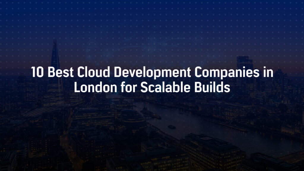 10 Best Cloud Development Companies in London for Scalable Builds